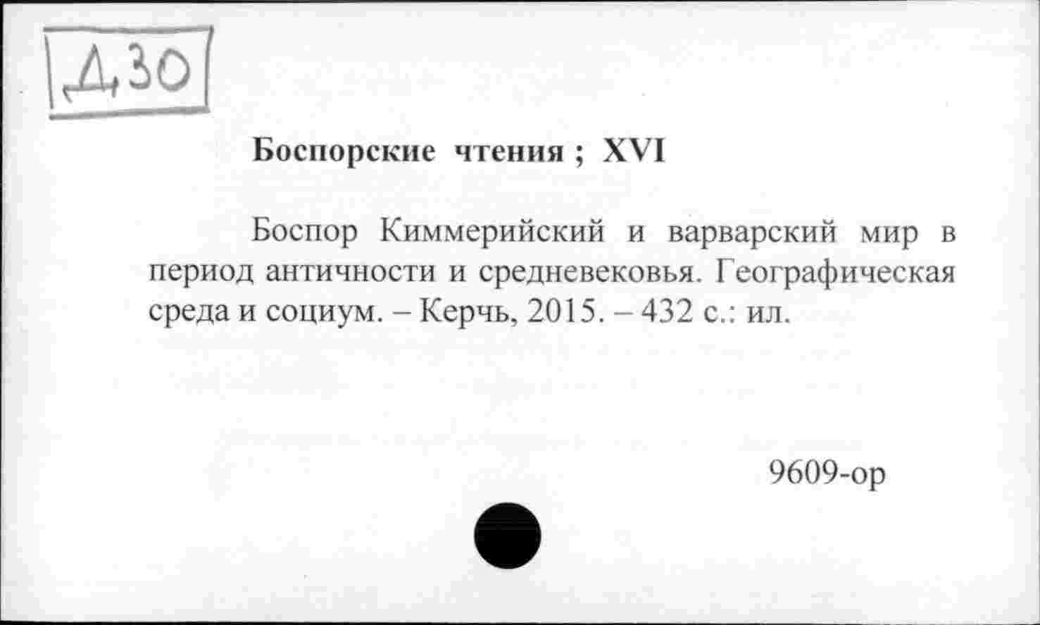 ﻿|ДІО
Боспорские чтения ; XVI
Боспор Киммерийский и варварский мир в период античности и средневековья. Географическая среда и социум. - Керчь, 2015. - 432 с.: ил.
9609-ор